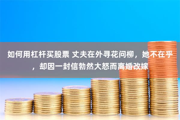如何用杠杆买股票 丈夫在外寻花问柳，她不在乎，却因一封信勃然大怒而离婚改嫁